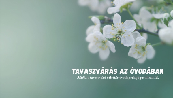 Tavaszvárás az óvodában - Játékos tavaszváró ötlettár óvodapedagógusoknak 2.